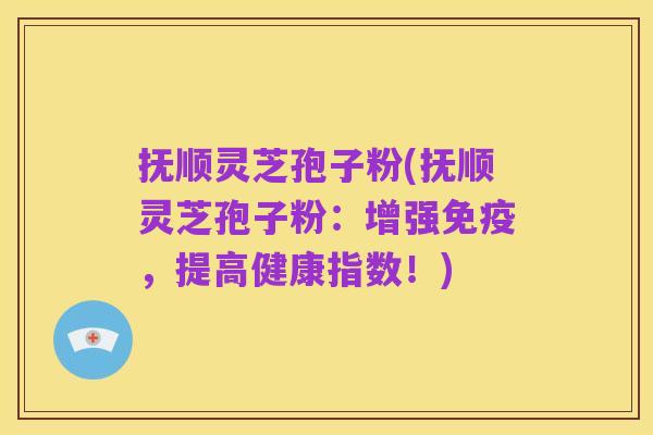 抚顺灵芝孢子粉(抚顺灵芝孢子粉:增强免疫,提高健康指数!)
