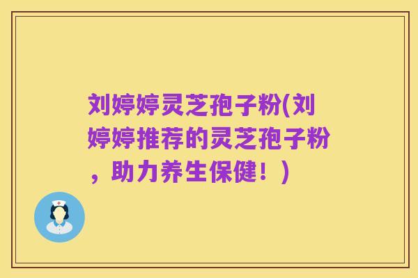 刘婷婷灵芝孢子粉(刘婷婷推荐的灵芝孢子粉，助力养生保健！)