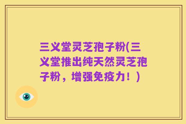 三义堂灵芝孢子粉(三义堂推出纯天然灵芝孢子粉,增强免疫力!)