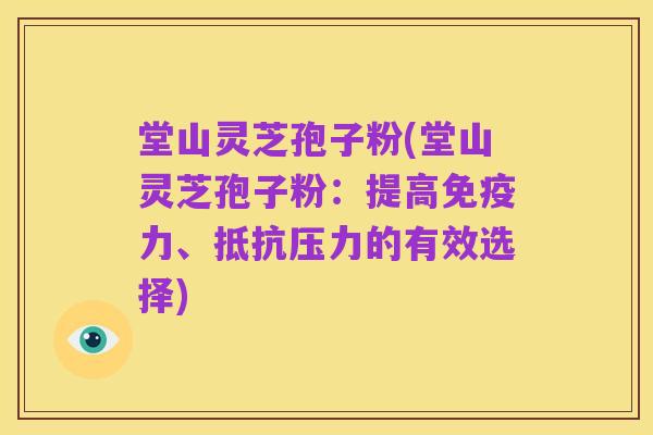 堂山灵芝孢子粉(堂山灵芝孢子粉:提高免疫力、抵抗压力的有效选择)