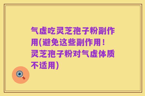 气虚吃灵芝孢子粉副作用(避免这些副作用！灵芝孢子粉对气虚体质不适用)