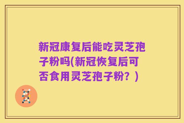 新冠康复后能吃灵芝孢子粉吗(新冠恢复后可否食用灵芝孢子粉?)