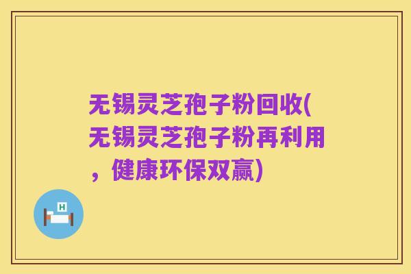 无锡灵芝孢子粉回收(无锡灵芝孢子粉再利用，健康环保双赢)