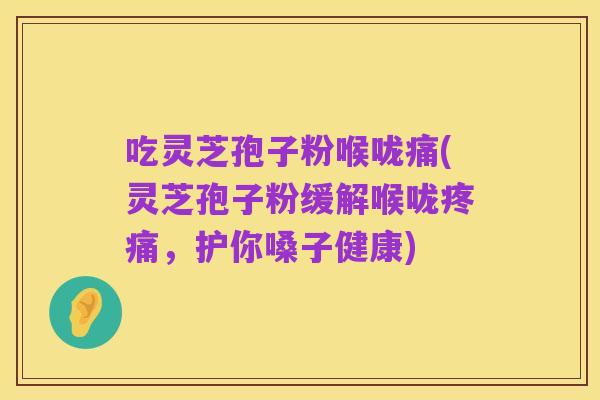 吃灵芝孢子粉喉咙痛(灵芝孢子粉缓解喉咙疼痛,护你嗓子健康)