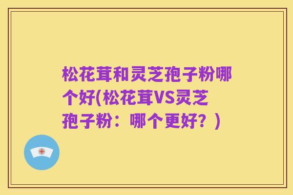 松花茸和灵芝孢子粉哪个好(松花茸VS灵芝孢子粉:哪个更好?)