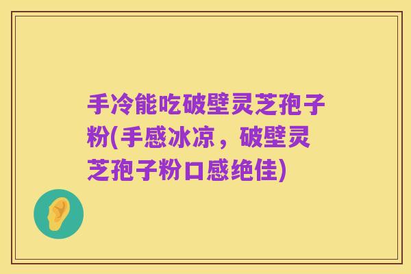 手冷能吃破壁灵芝孢子粉(手感冰凉,破壁灵芝孢子粉口感绝佳)
