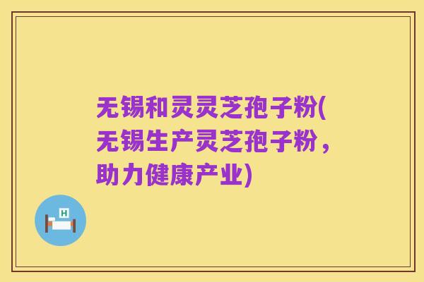 无锡和灵灵芝孢子粉(无锡生产灵芝孢子粉,助力健康产业)