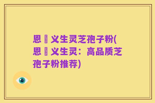 恩祐义生灵芝孢子粉(恩祐义生灵:高品质芝孢子粉推荐)
