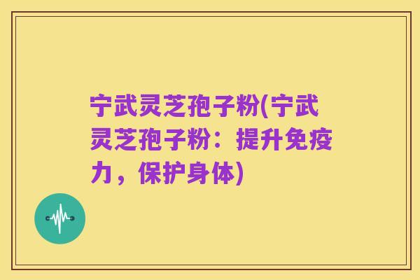宁武灵芝孢子粉(宁武灵芝孢子粉:提升免疫力,保护身体)