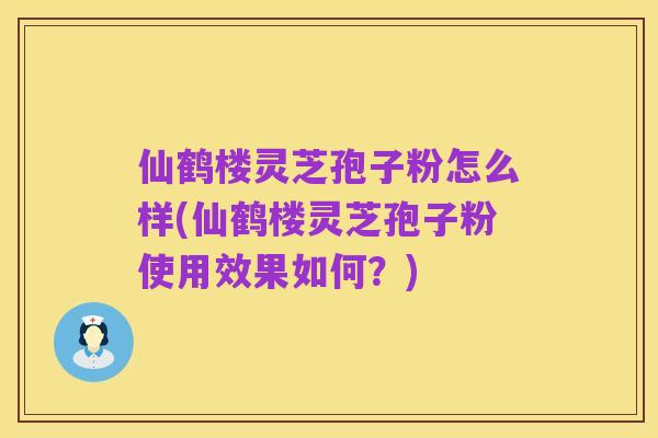 仙鹤楼灵芝孢子粉怎么样(仙鹤楼灵芝孢子粉使用效果如何？)
