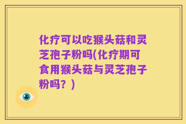 化疗可以吃猴头菇和灵芝孢子粉吗(化疗期可食用猴头菇与灵芝孢子粉吗？)