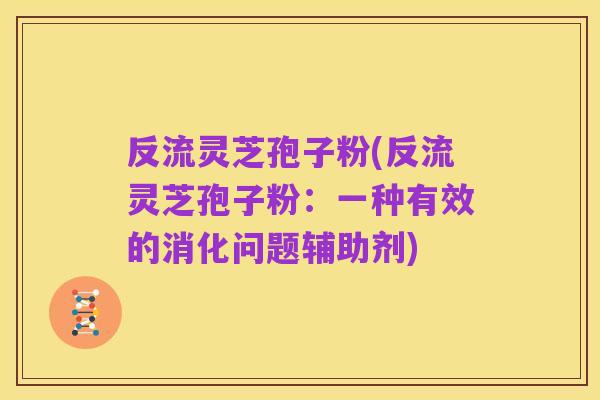 反流灵芝孢子粉(反流灵芝孢子粉:一种有效的消化问题辅助剂)