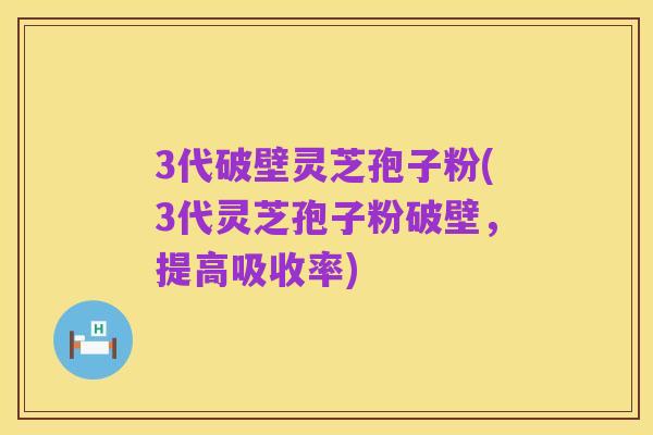 3代破壁灵芝孢子粉(3代灵芝孢子粉破壁,提高吸收率)