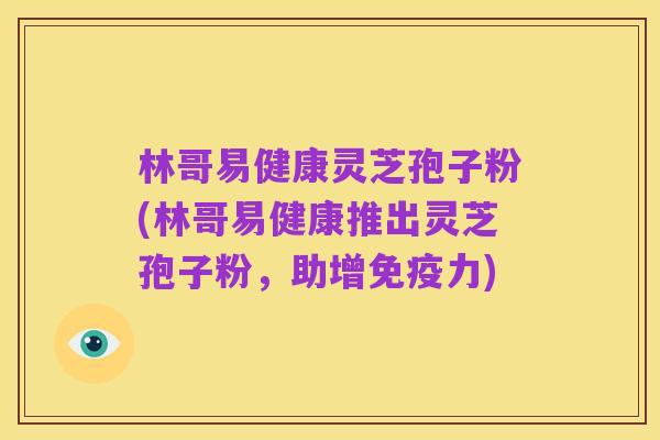 林哥易健康灵芝孢子粉(林哥易健康推出灵芝孢子粉,助增免疫力)