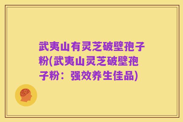 武夷山有灵芝破壁孢子粉(武夷山灵芝破壁孢子粉:强效养生佳品)
