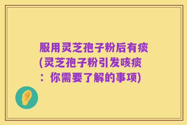 服用灵芝孢子粉后有痰(灵芝孢子粉引发咳痰:你需要了解的事项)