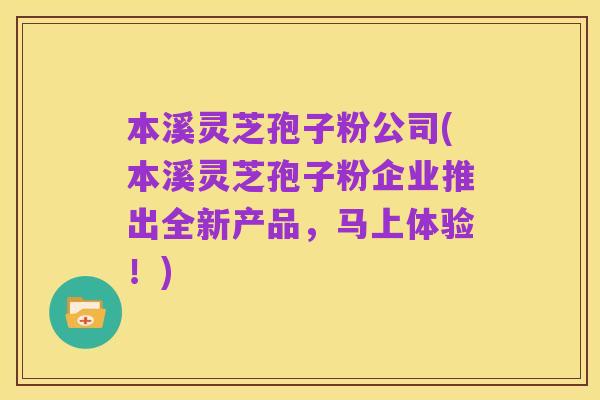 本溪灵芝孢子粉公司(本溪灵芝孢子粉企业推出全新产品,马上体验!)