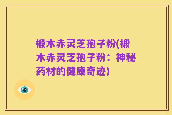 椴木赤灵芝孢子粉(椴木赤灵芝孢子粉：神秘药材的健康奇迹)