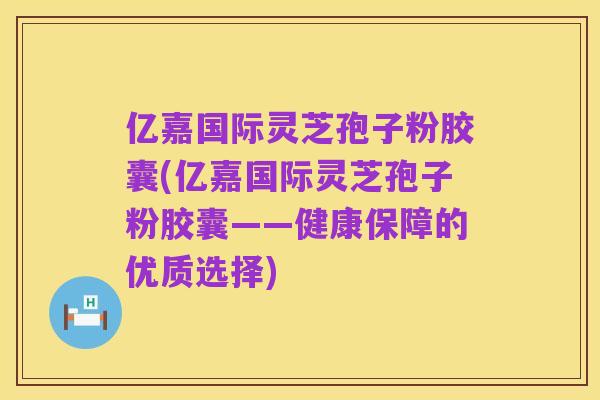 亿嘉国际灵芝孢子粉胶囊(亿嘉国际灵芝孢子粉胶囊——健康保障的优质选择)