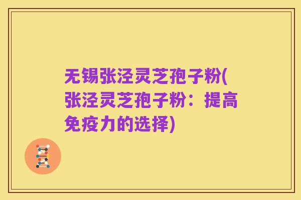 无锡张泾灵芝孢子粉(张泾灵芝孢子粉：提高免疫力的选择)
