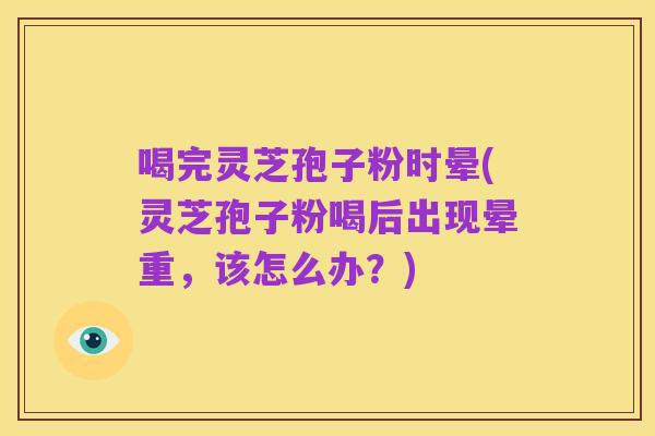 喝完灵芝孢子粉时晕(灵芝孢子粉喝后出现晕重,该怎么办?)