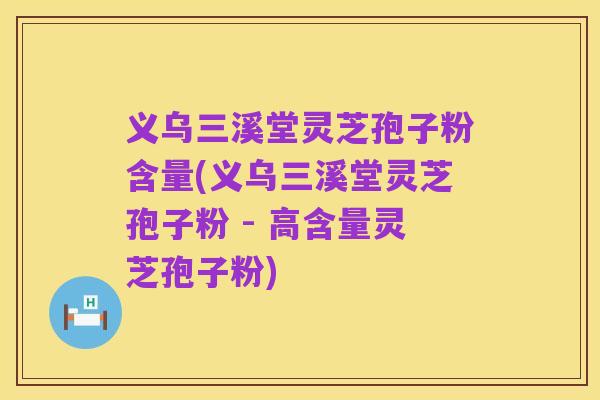 义乌三溪堂灵芝孢子粉含量(义乌三溪堂灵芝孢子粉 - 高含量灵芝孢子粉)