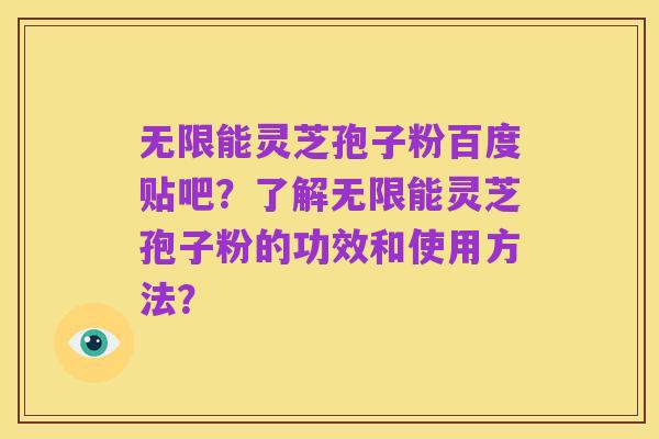 无限能灵芝孢子粉百度贴吧?了解无限能灵芝孢子粉的功效和使用方法?