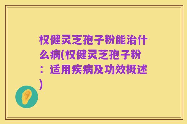 权健灵芝孢子粉能治什么病(权健灵芝孢子粉:适用疾病及功效概述)