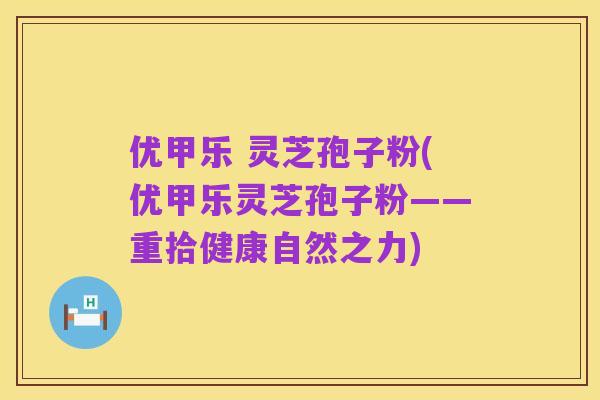 优甲乐 灵芝孢子粉(优甲乐灵芝孢子粉——重拾健康自然之力)