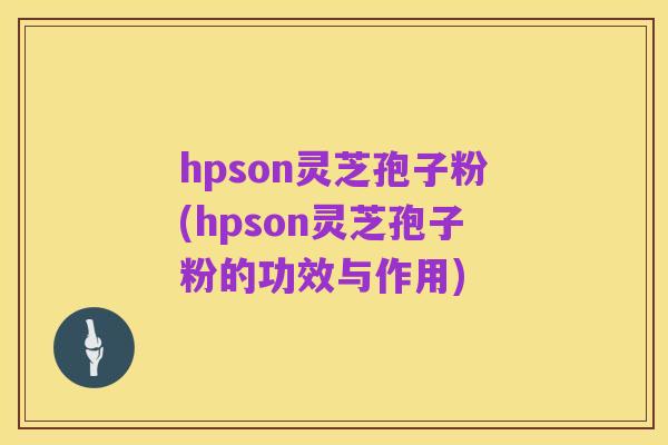 hpson灵芝孢子粉(hpson灵芝孢子粉的功效与作用)