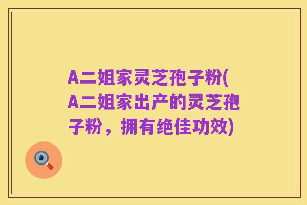 A二姐家灵芝孢子粉(A二姐家出产的灵芝孢子粉,拥有绝佳功效)