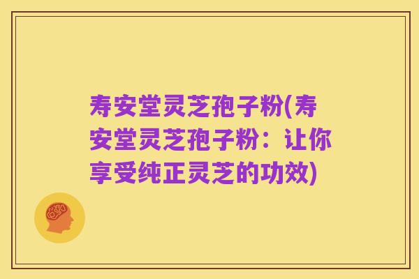 寿安堂灵芝孢子粉(寿安堂灵芝孢子粉：让你享受纯正灵芝的功效)