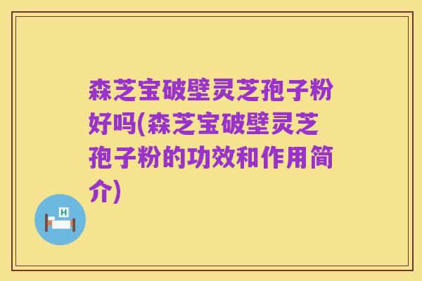 森芝宝破壁灵芝孢子粉好吗(森芝宝破壁灵芝孢子粉的功效和作用简介)
