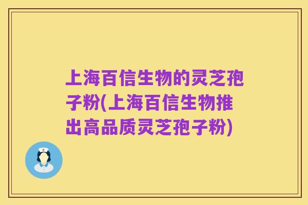 上海百信生物的灵芝孢子粉(上海百信生物推出高品质灵芝孢子粉)