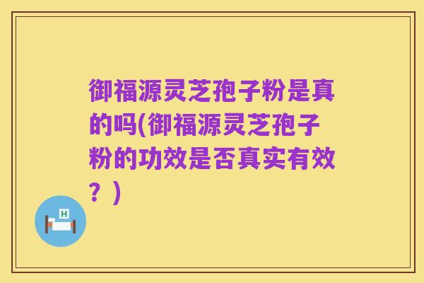御福源灵芝孢子粉是真的吗(御福源灵芝孢子粉的功效是否真实有效?)