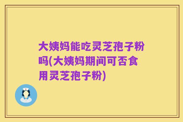 大姨妈能吃灵芝孢子粉吗(大姨妈期间可否食用灵芝孢子粉)