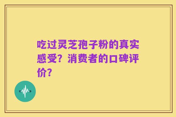 吃过灵芝孢子粉的真实感受?消费者的口碑评价?