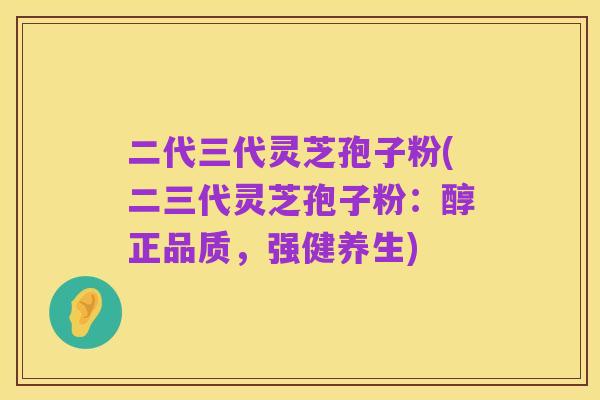 二代三代灵芝孢子粉(二三代灵芝孢子粉:醇正品质,强健养生)