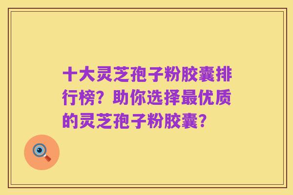 十大灵芝孢子粉胶囊排行榜?助你选择最优质的灵芝孢子粉胶囊?