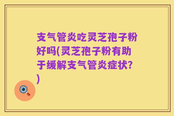 支气管炎吃灵芝孢子粉好吗(灵芝孢子粉有助于缓解支气管炎症状？)
