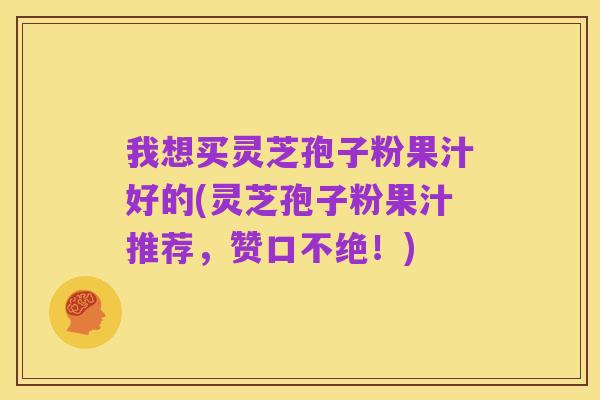 我想买灵芝孢子粉果汁好的(灵芝孢子粉果汁推荐,赞口不绝!)