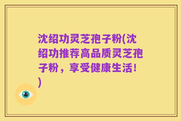 沈绍功灵芝孢子粉(沈绍功推荐高品质灵芝孢子粉,享受健康生活!)