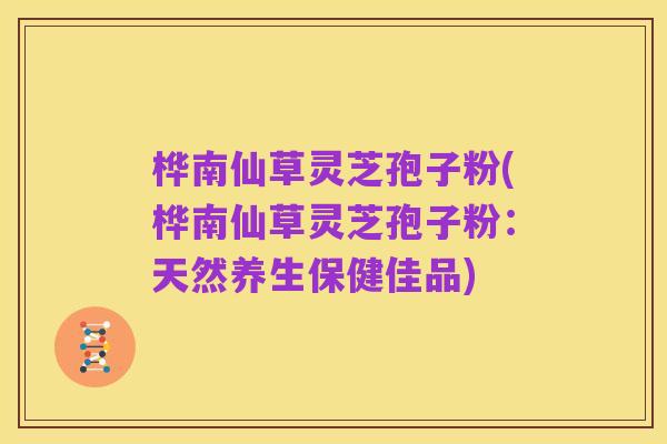 桦南仙草灵芝孢子粉(桦南仙草灵芝孢子粉:天然养生保健佳品)