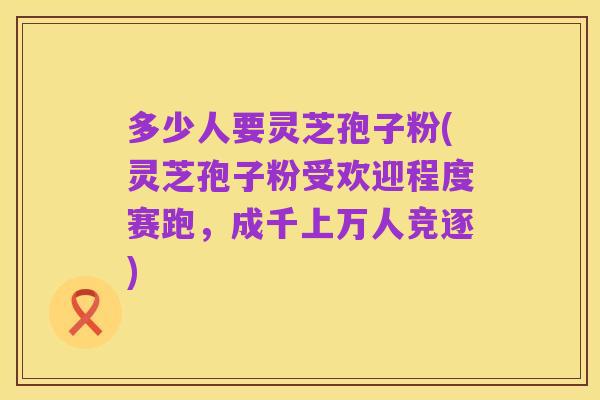 多少人要灵芝孢子粉(灵芝孢子粉受欢迎程度赛跑，成千上万人竞逐)
