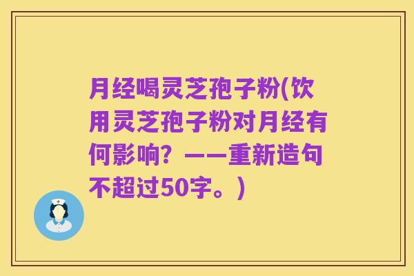 月经喝灵芝孢子粉,饮用灵芝孢子粉对月经有何影响?