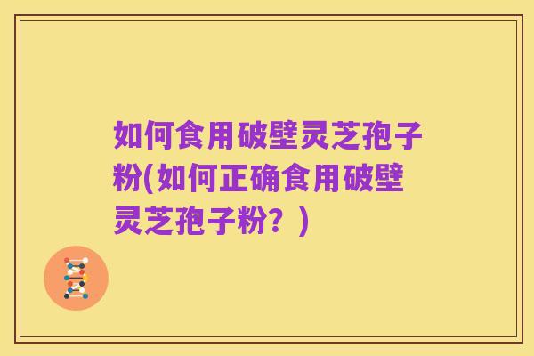 如何食用破壁灵芝孢子粉(如何正确食用破壁灵芝孢子粉?)