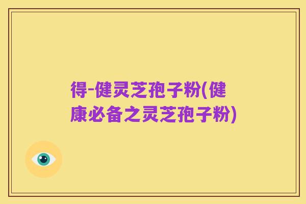 得-健灵芝孢子粉(健康必备之灵芝孢子粉)