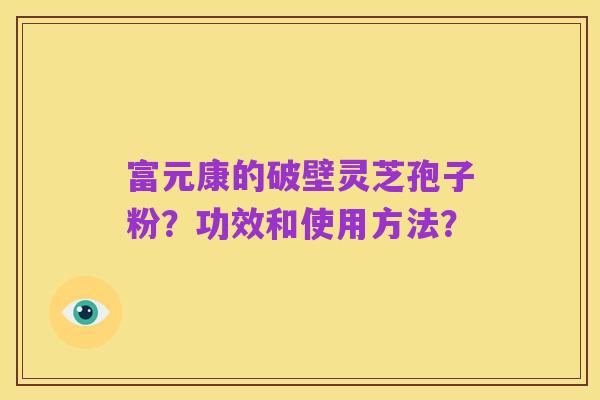 富元康的破壁灵芝孢子粉?功效和使用方法?