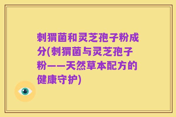 刺猬菌和灵芝孢子粉成分(刺猬菌与灵芝孢子粉——天然草本配方的健康守护)