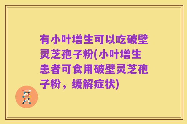 有小叶增生可以吃破壁灵芝孢子粉(小叶增生患者可食用破壁灵芝孢子粉,缓解症状)